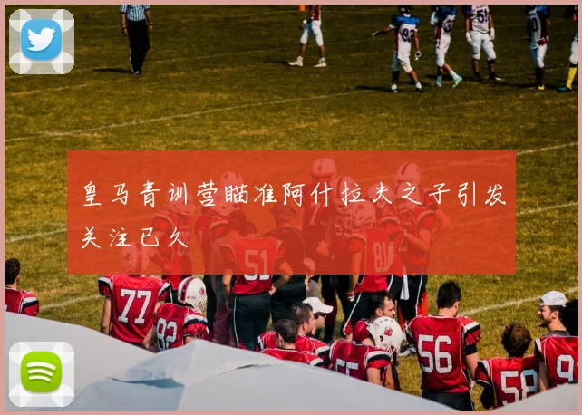 皇马青训营瞄准阿什拉夫之子引发关注已久