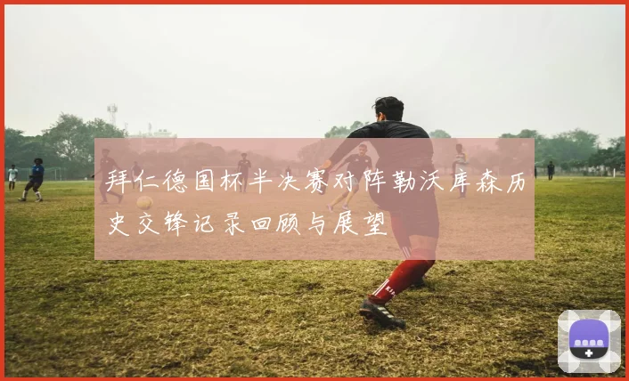 拜仁德国杯半决赛对阵勒沃库森历史交锋记录回顾与展望