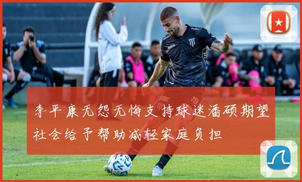 李平康无怨无悔支持球迷潘硕期望社会给予帮助减轻家庭负担