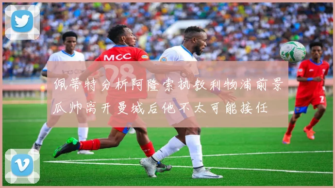 佩蒂特分析阿隆索执教利物浦前景瓜帅离开曼城后他不太可能接任