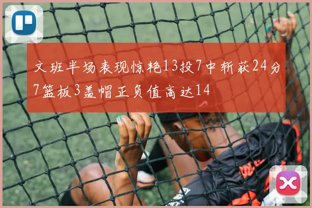 文班半场表现惊艳13投7中斩获24分7篮板3盖帽正负值高达14