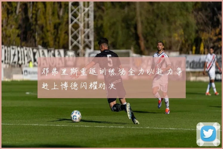 邓弗里斯重返训练场全力以赴力争赶上博德闪耀对决