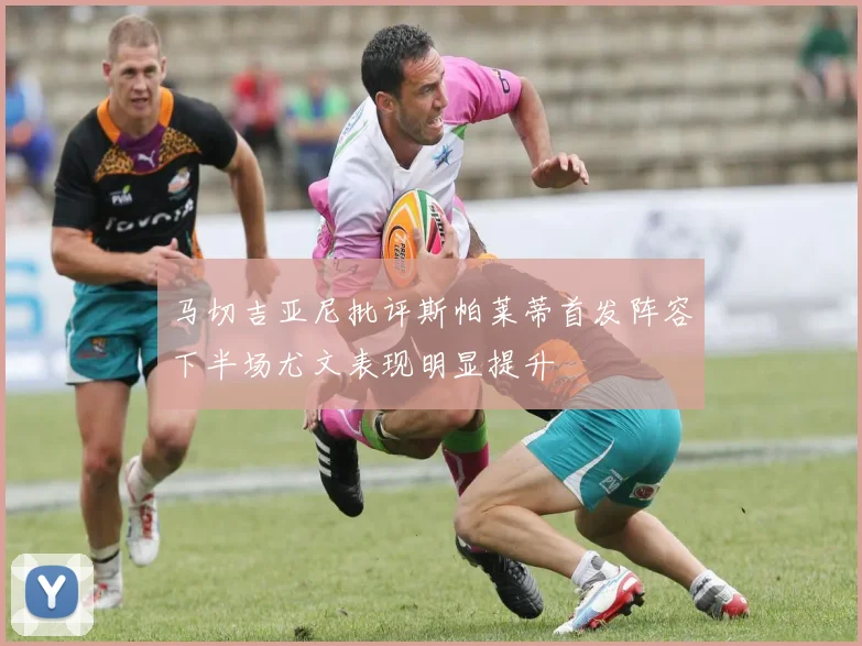 马切吉亚尼批评斯帕莱蒂首发阵容下半场尤文表现明显提升