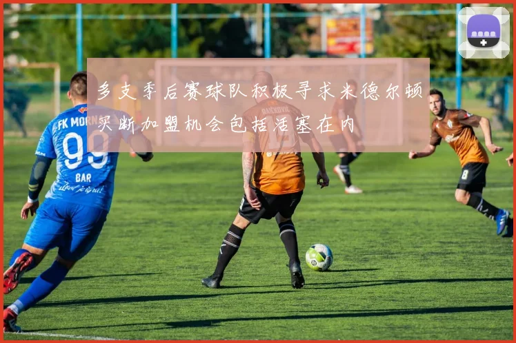 多支季后赛球队积极寻求米德尔顿买断加盟机会包括活塞在内