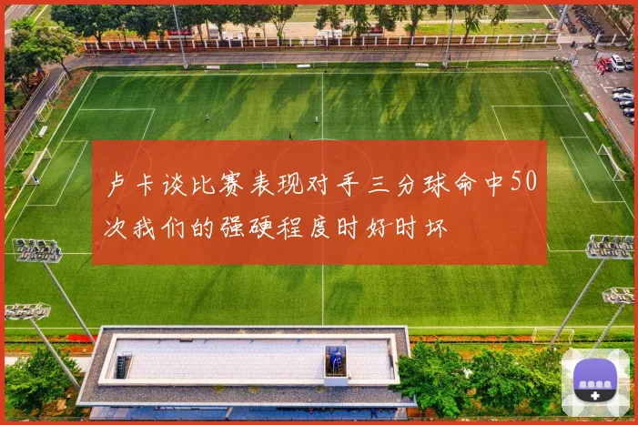 卢卡谈比赛表现对手三分球命中50次我们的强硬程度时好时坏