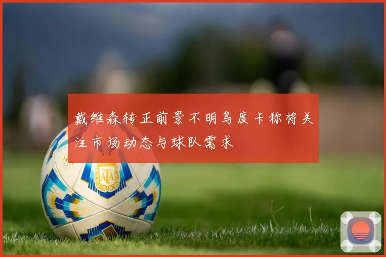 戴维森转正前景不明乌度卡称将关注市场动态与球队需求