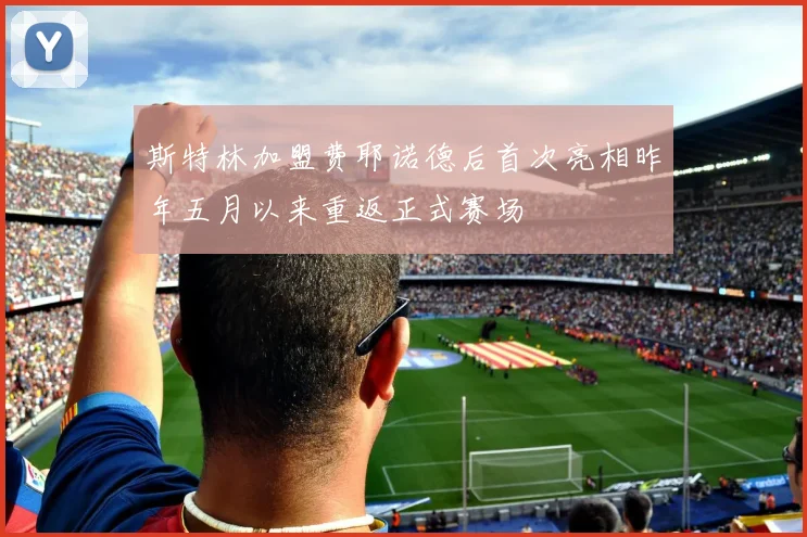 斯特林加盟费耶诺德后首次亮相昨年五月以来重返正式赛场
