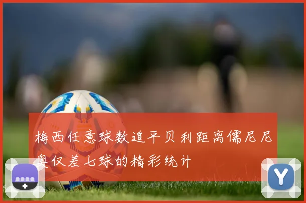 梅西任意球数追平贝利距离儒尼尼奥仅差七球的精彩统计
