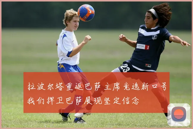 拉波尔塔重返巴萨主席竞选新口号我们捍卫巴萨展现坚定信念
