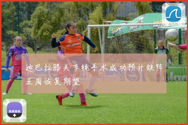 迪巴拉膝关节镜手术成功预计缺阵五周恢复期望