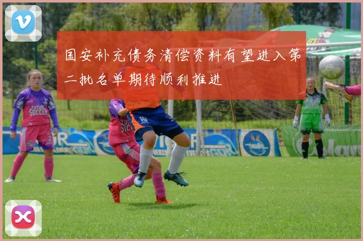 国安补充债务清偿资料有望进入第二批名单期待顺利推进