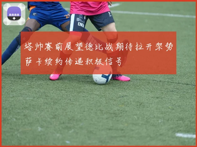 塔帅赛前展望德比战期待拉开架势萨卡续约传递积极信号