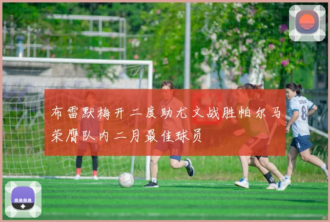 布雷默梅开二度助尤文战胜帕尔马荣膺队内二月最佳球员