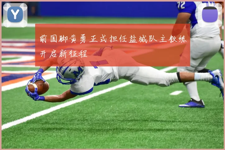 前国脚黄勇正式担任盐城队主教练开启新征程