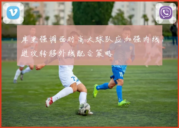 库里强调面对高大球队应加强内线进攻转移外线配合策略