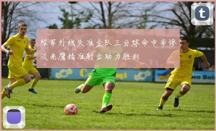 绿军外线失准全队三分球命中率惨淡老鹰精准射击助力胜利