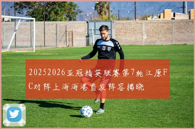 20252026亚冠精英联赛第7轮江原FC对阵上海海港首发阵容揭晓