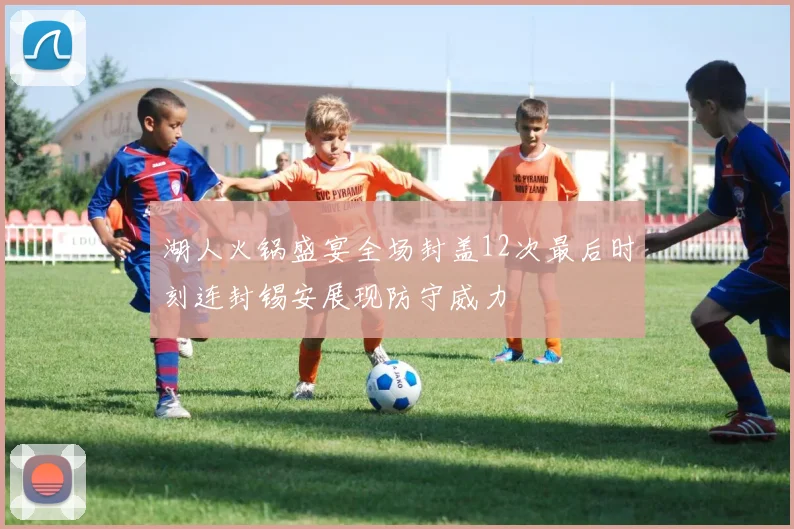 湖人火锅盛宴全场封盖12次最后时刻连封锡安展现防守威力