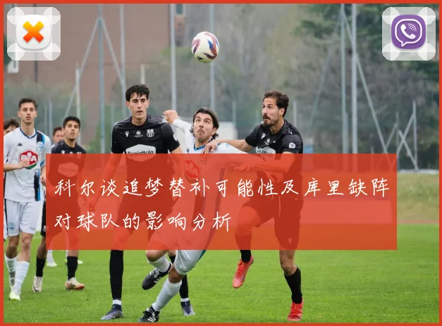 科尔谈追梦替补可能性及库里缺阵对球队的影响分析