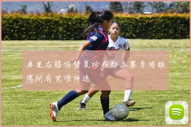 库里右膝伤势复诊在即本赛季将缺席所有奖项评选