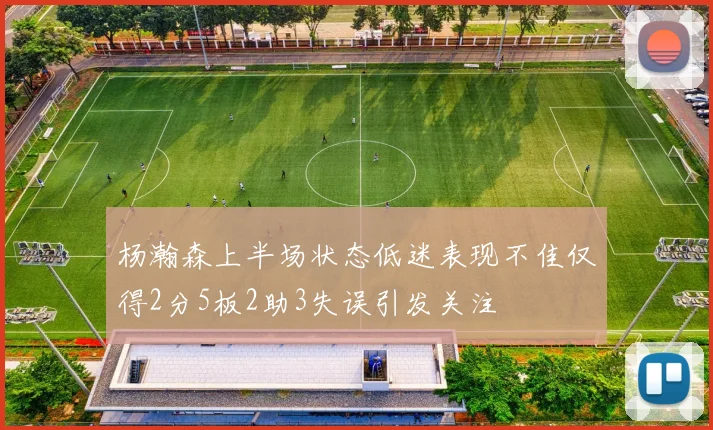杨瀚森上半场状态低迷表现不佳仅得2分5板2助3失误引发关注
