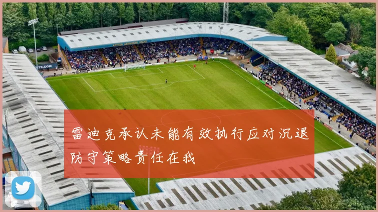 雷迪克承认未能有效执行应对沉退防守策略责任在我