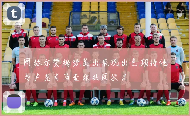 图赫尔赞梅努复出表现出色期待他与卢克肖马奎尔共同发光