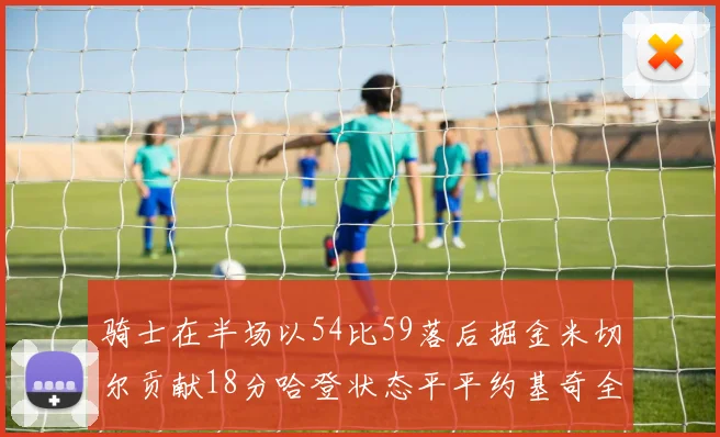 骑士在半场以54比59落后掘金米切尔贡献18分哈登状态平平约基奇全能表现