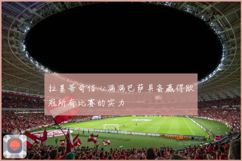 拉基蒂奇信心满满巴萨具备赢得欧冠所有比赛的实力