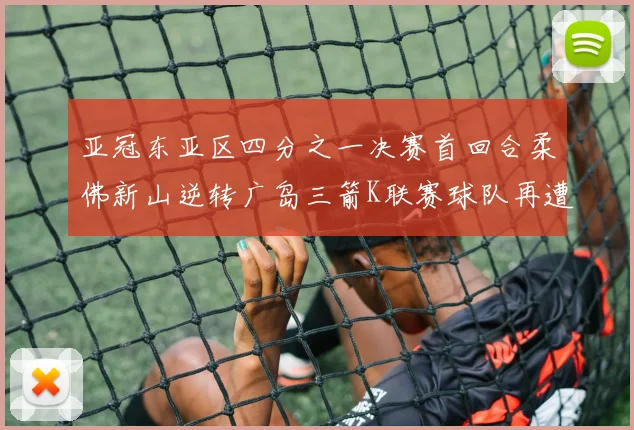 亚冠东亚区四分之一决赛首回合柔佛新山逆转广岛三箭K联赛球队再遭不胜困扰