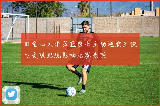 旧金山大学男篮勇士主场逆袭王俊杰受限犯规影响比赛表现