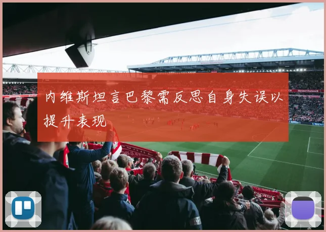 内维斯坦言巴黎需反思自身失误以提升表现