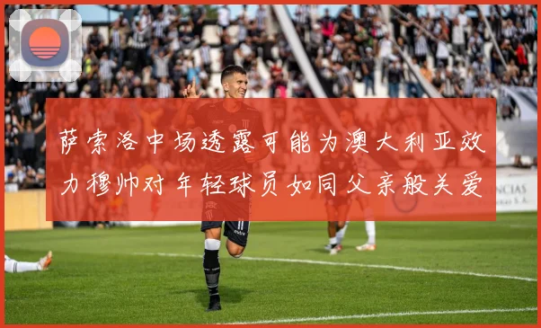 萨索洛中场透露可能为澳大利亚效力穆帅对年轻球员如同父亲般关爱