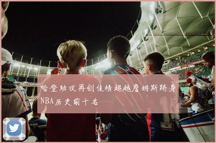 哈登助攻再创佳绩超越詹姆斯跻身NBA历史前十名